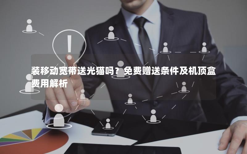 装移动宽带送光猫吗？免费赠送条件及机顶盒费用解析