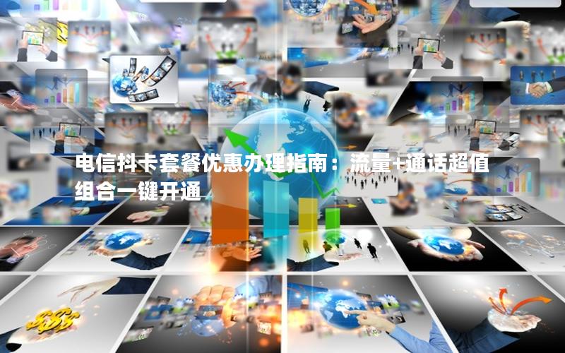 电信抖卡套餐优惠办理指南：流量+通话超值组合一键开通