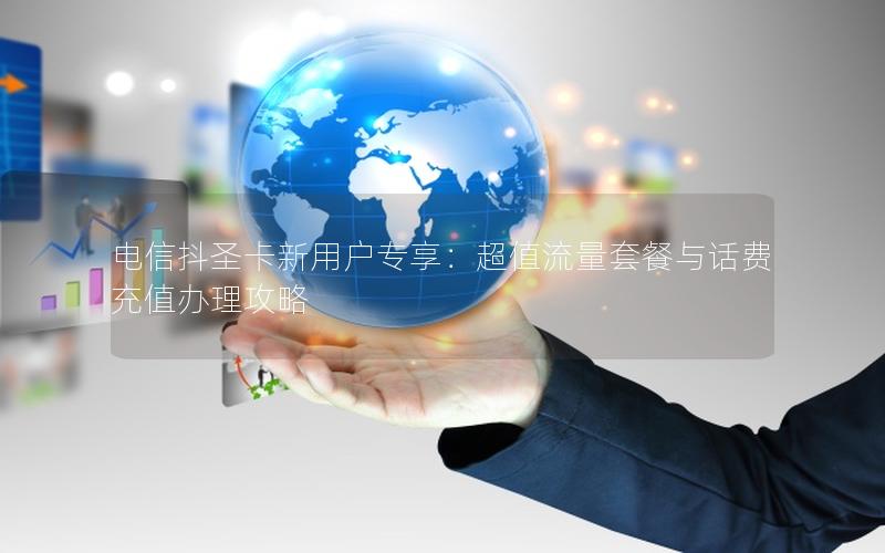 电信抖圣卡新用户专享：超值流量套餐与话费充值办理攻略