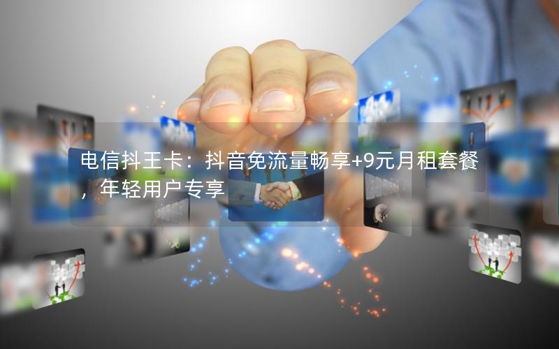 电信抖王卡：抖音免流量畅享+9元月租套餐，年轻用户专享