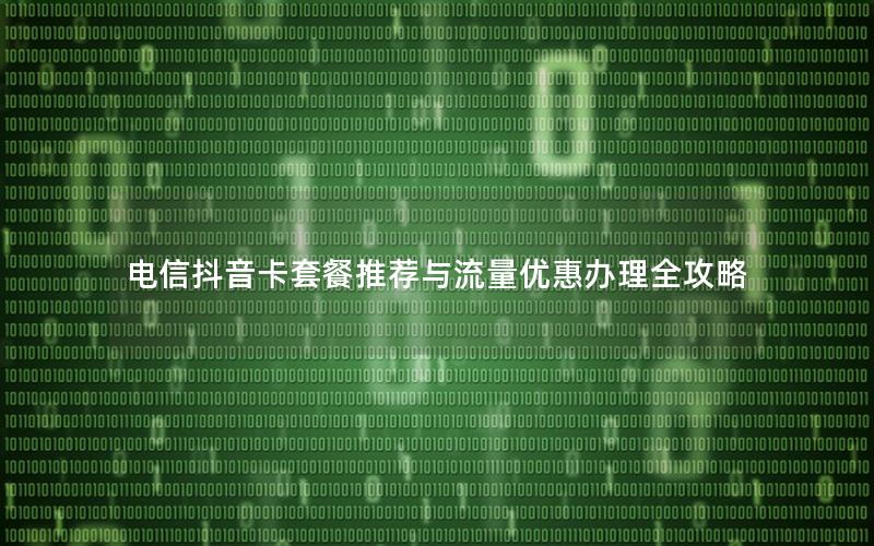电信抖音卡套餐推荐与流量优惠办理全攻略