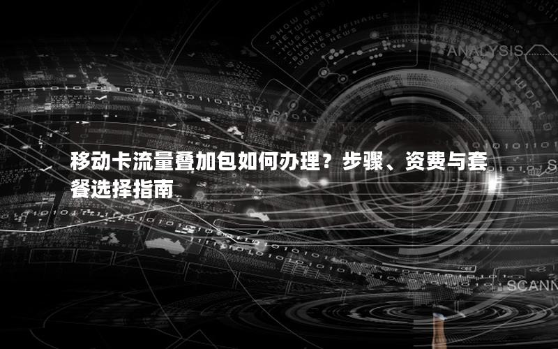 移动卡流量叠加包如何办理？步骤、资费与套餐选择指南
