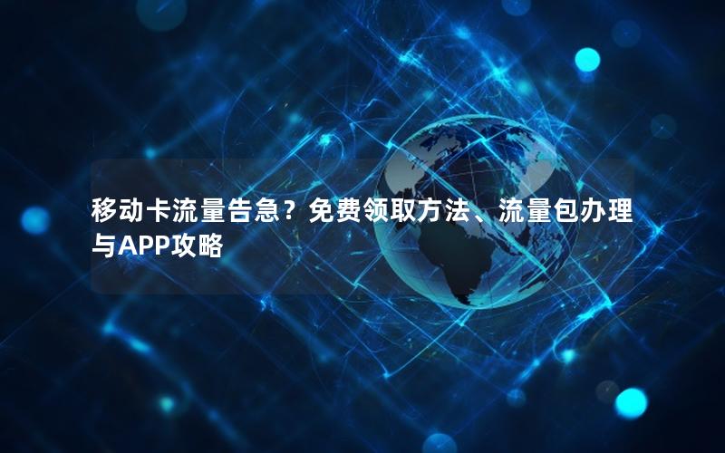 移动卡流量告急？免费领取方法、流量包办理与APP攻略