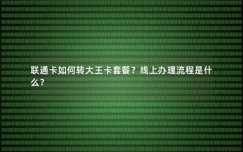 联通卡如何转大王卡套餐？线上办理流程是什么？