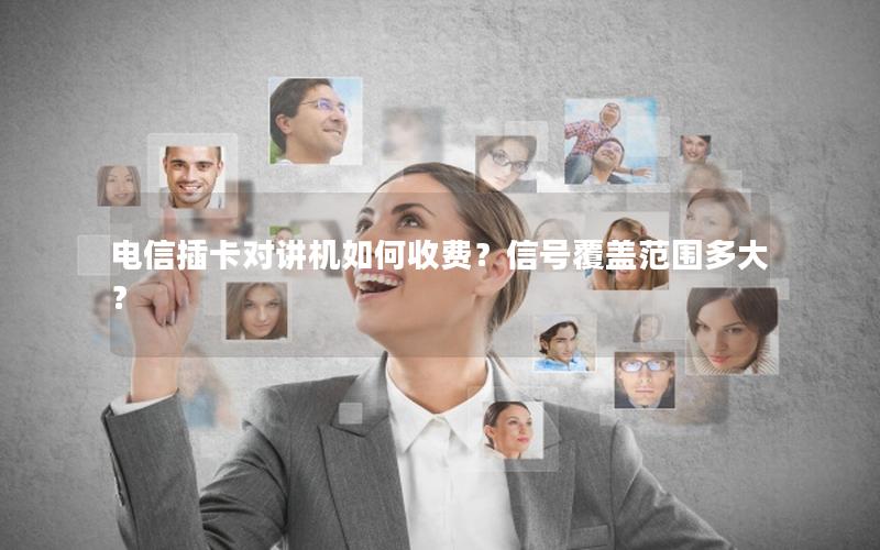 电信插卡对讲机如何收费？信号覆盖范围多大？