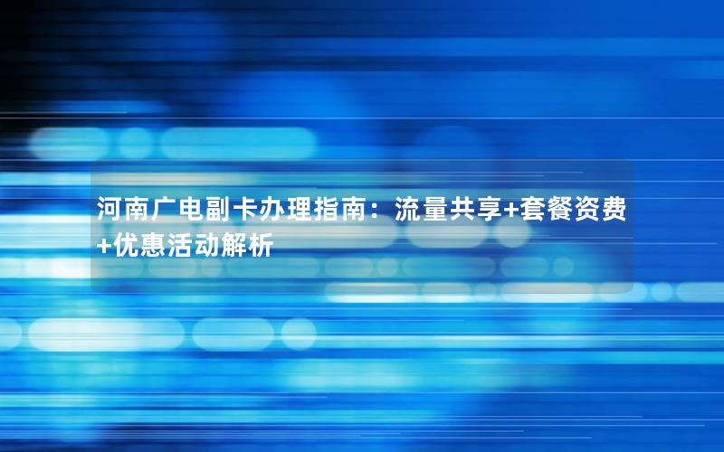 河南广电副卡办理指南：流量共享+套餐资费+优惠活动解析