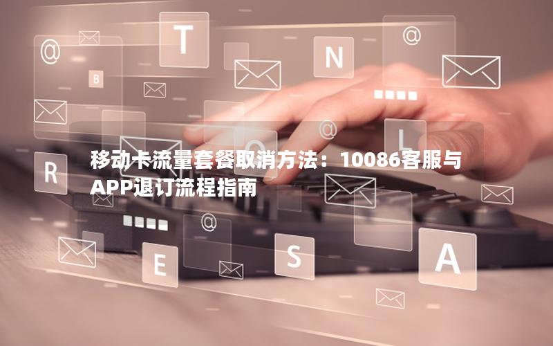 移动卡流量套餐取消方法：10086客服与APP退订流程指南