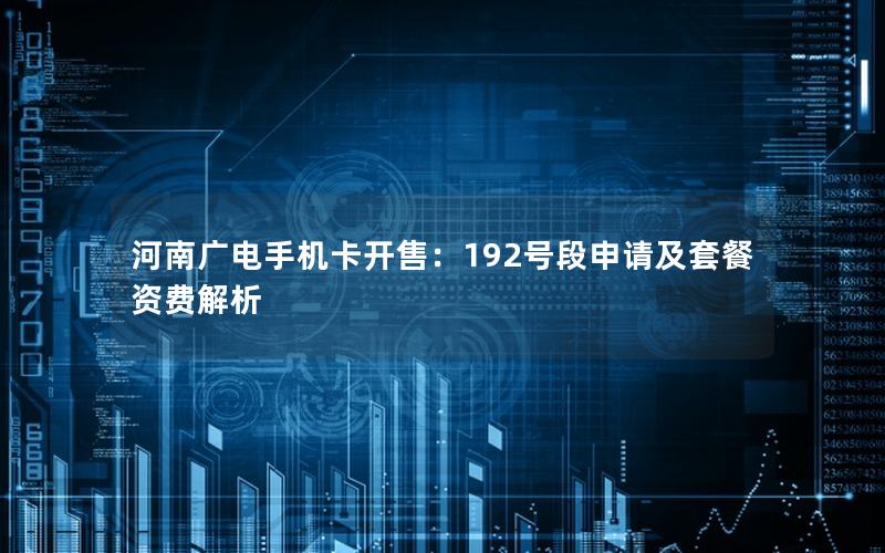 河南广电手机卡开售：192号段申请及套餐资费解析