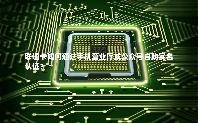 联通卡如何通过手机营业厅或公众号自助实名认证？