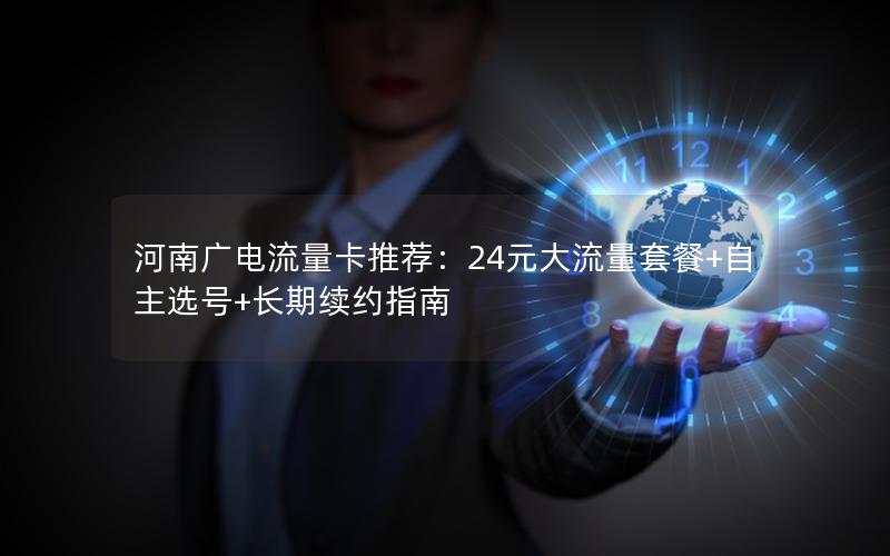 河南广电流量卡推荐：24元大流量套餐+自主选号+长期续约指南