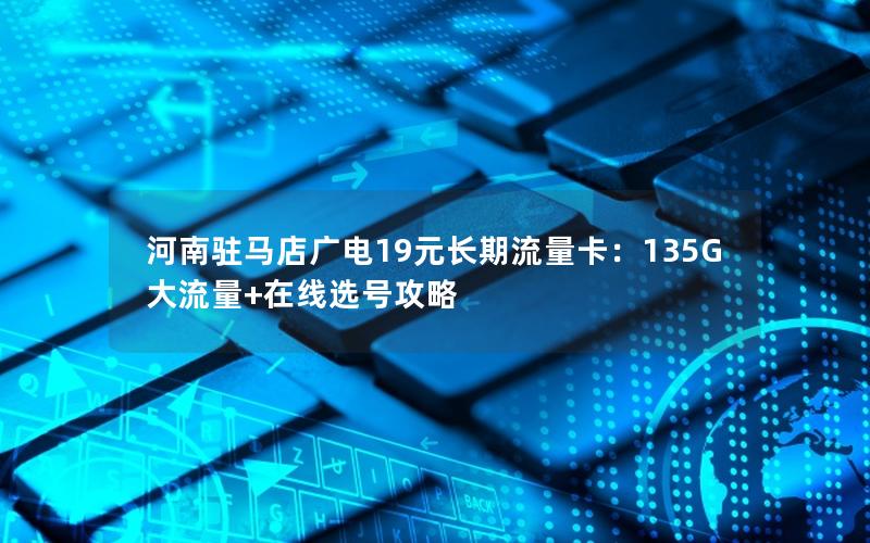 河南驻马店广电19元长期流量卡：135G大流量+在线选号攻略