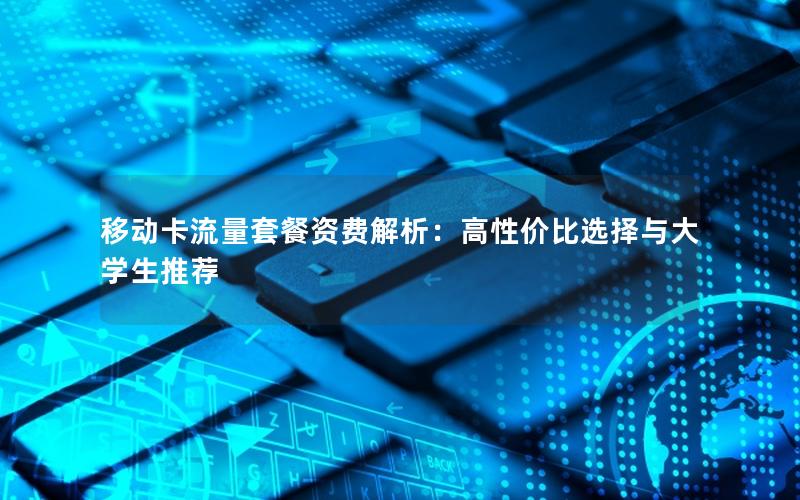 移动卡流量套餐资费解析：高性价比选择与大学生推荐