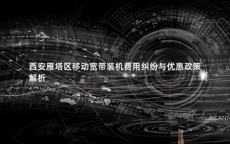 西安雁塔区移动宽带装机费用纠纷与优惠政策解析