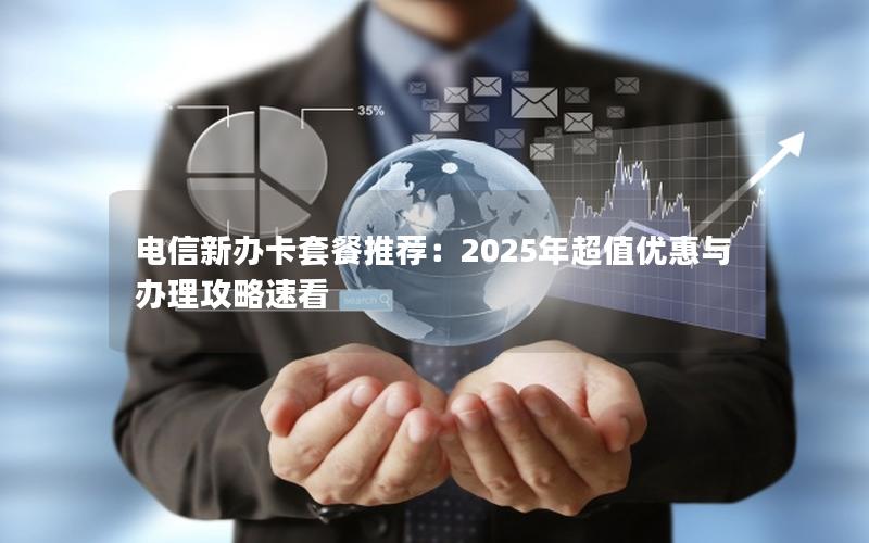 电信新办卡套餐推荐：2025年超值优惠与办理攻略速看