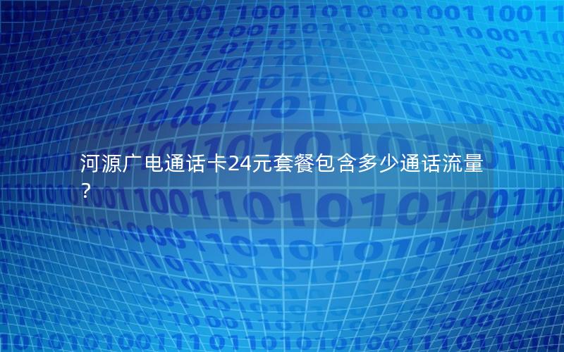 河源广电通话卡24元套餐包含多少通话流量？