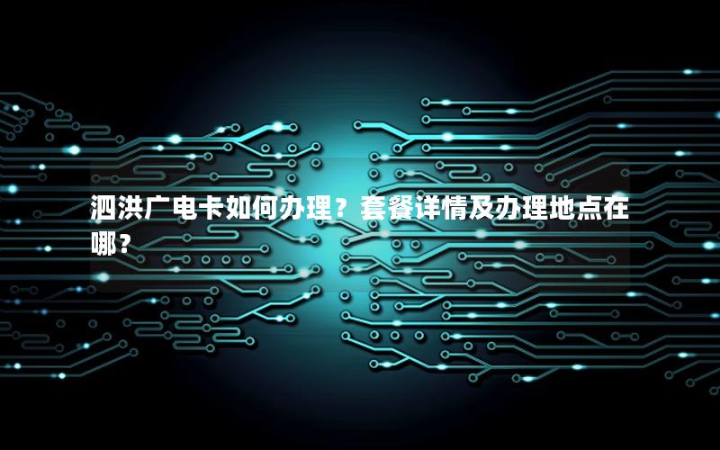 泗洪广电卡如何办理？套餐详情及办理地点在哪？