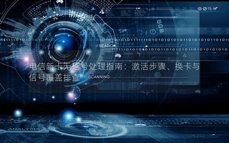 电信新卡无信号处理指南：激活步骤、换卡与信号覆盖排查