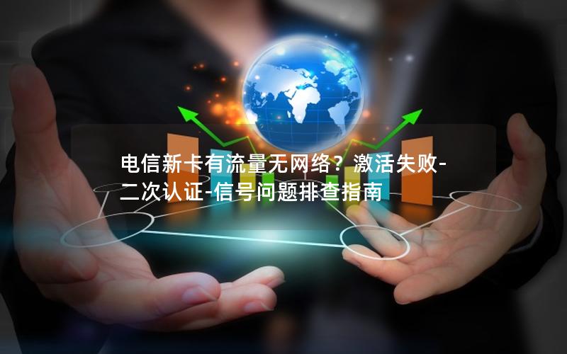 电信新卡有流量无网络？激活失败-二次认证-信号问题排查指南