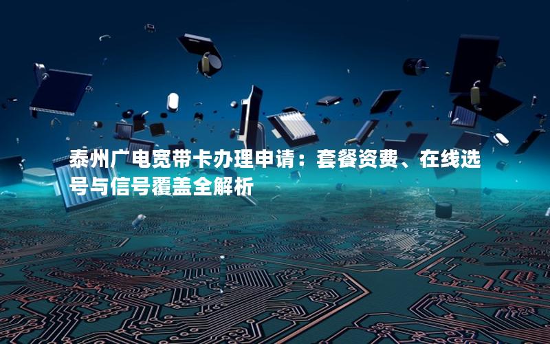 泰州广电宽带卡办理申请：套餐资费、在线选号与信号覆盖全解析