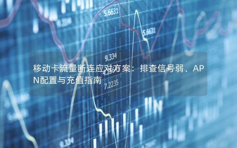 移动卡流量断连应对方案：排查信号弱、APN配置与充值指南