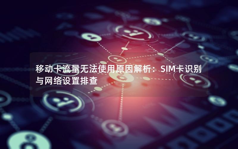 移动卡流量无法使用原因解析：SIM卡识别与网络设置排查
