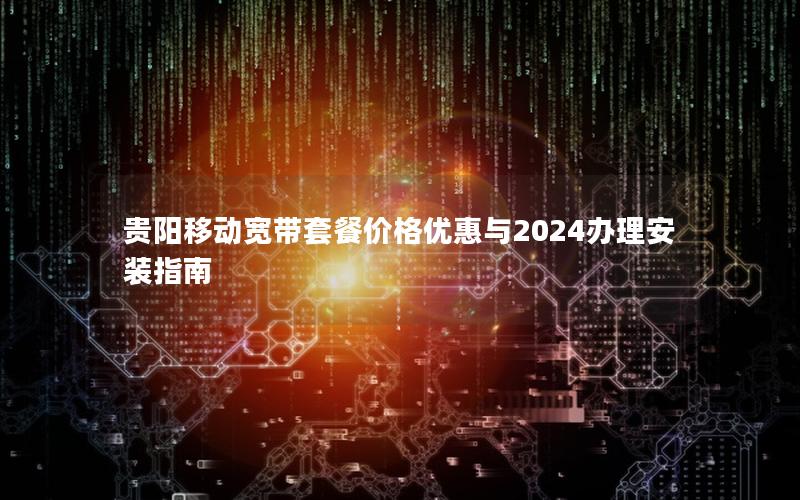 贵阳移动宽带套餐价格优惠与2024办理安装指南