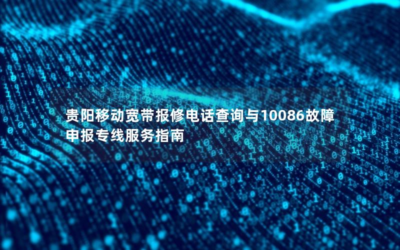 贵阳移动宽带报修电话查询与10086故障申报专线服务指南