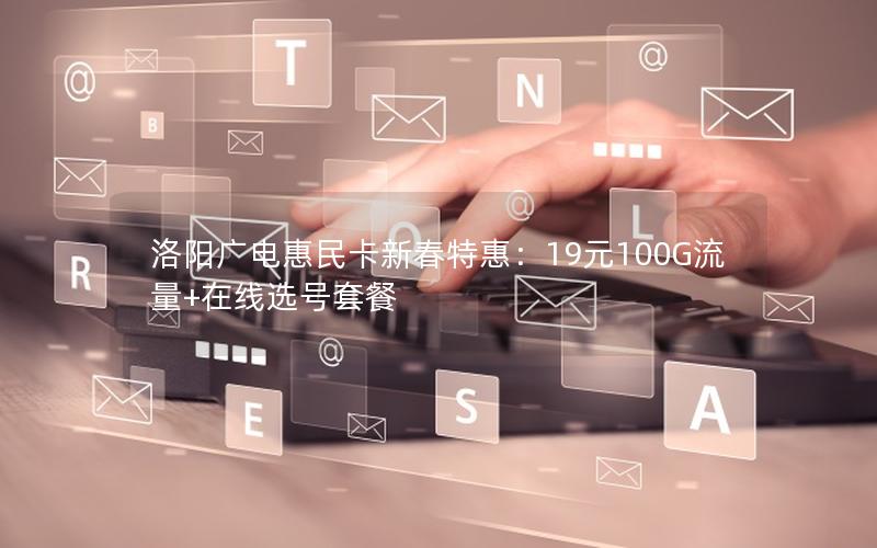洛阳广电惠民卡新春特惠：19元100G流量+在线选号套餐