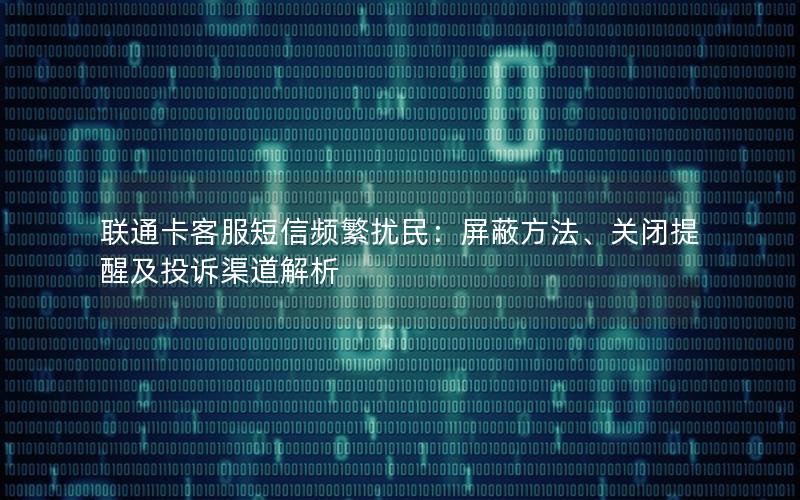 联通卡客服短信频繁扰民：屏蔽方法、关闭提醒及投诉渠道解析