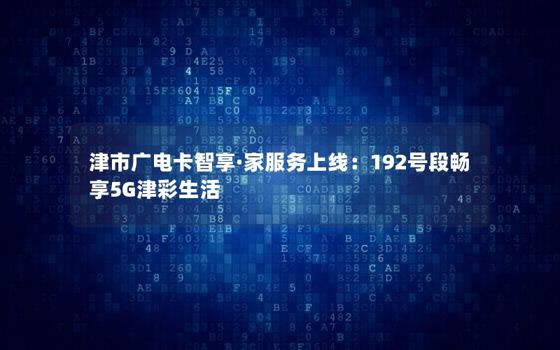 津市广电卡智享·家服务上线：192号段畅享5G津彩生活