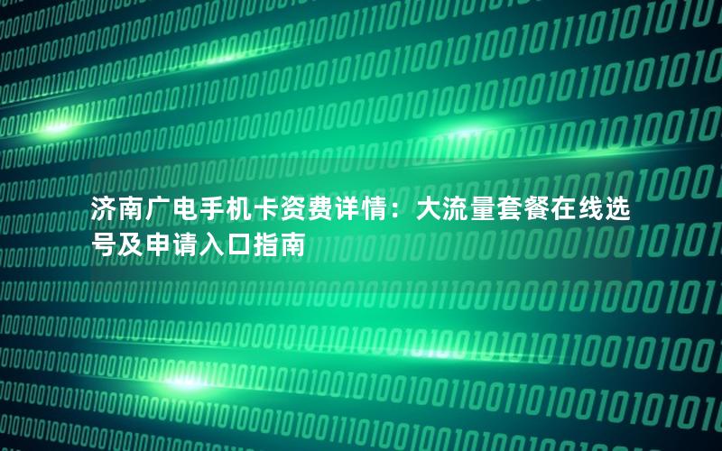 济南广电手机卡资费详情：大流量套餐在线选号及申请入口指南