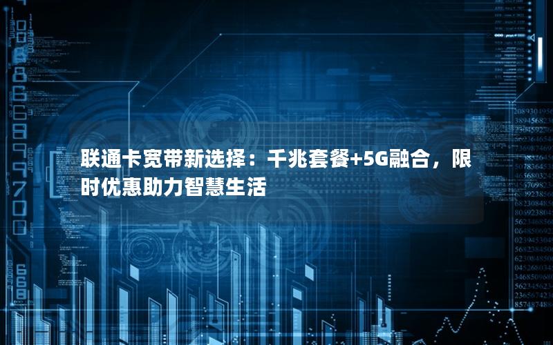联通卡宽带新选择：千兆套餐+5G融合，限时优惠助力智慧生活