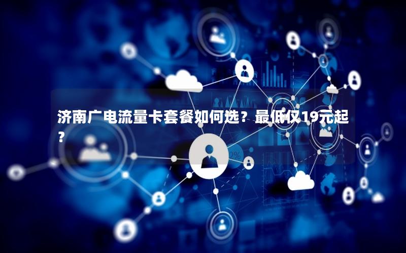 济南广电流量卡套餐如何选？最低仅19元起？