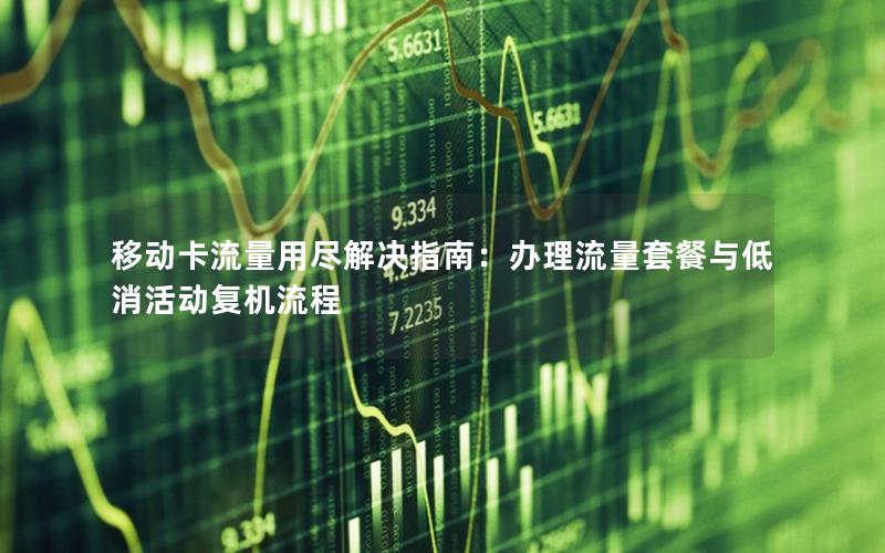 移动卡流量用尽解决指南：办理流量套餐与低消活动复机流程