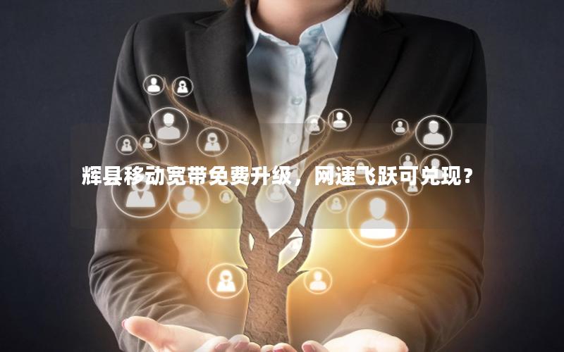 辉县移动宽带免费升级，网速飞跃可兑现？