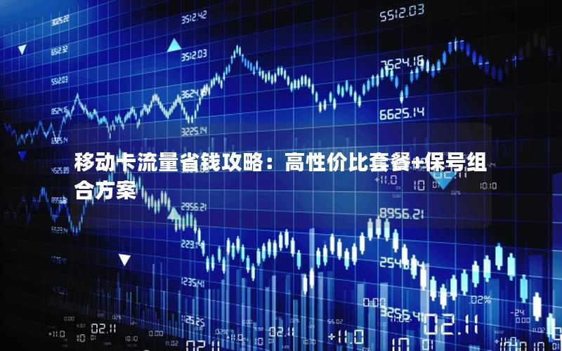 移动卡流量省钱攻略：高性价比套餐+保号组合方案