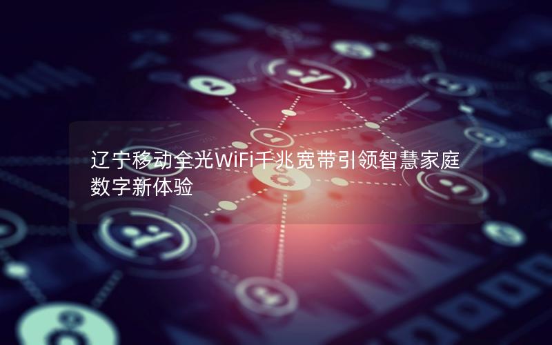 辽宁移动全光WiFi千兆宽带引领智慧家庭数字新体验