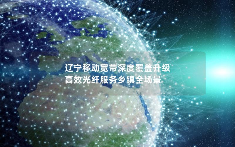 辽宁移动宽带深度覆盖升级 高效光纤服务乡镇全场景