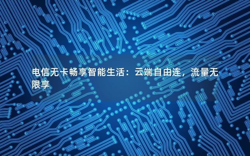 电信无卡畅享智能生活：云端自由连，流量无限享