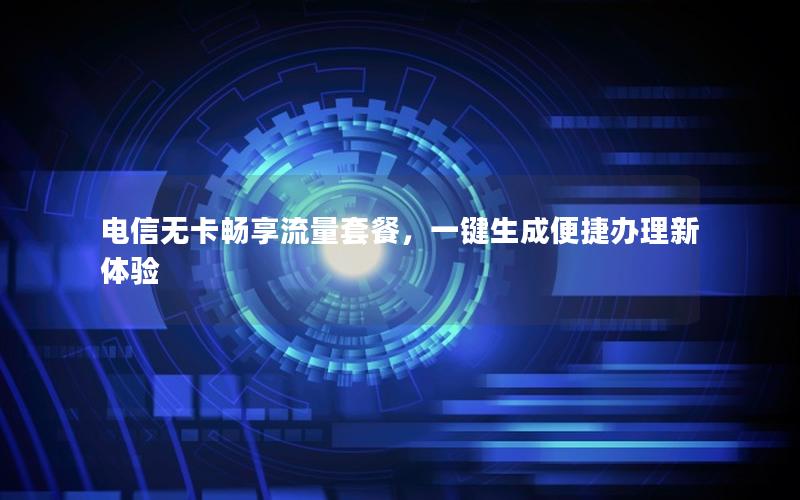 电信无卡畅享流量套餐，一键生成便捷办理新体验