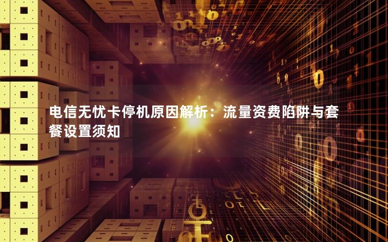 电信无忧卡停机原因解析：流量资费陷阱与套餐设置须知