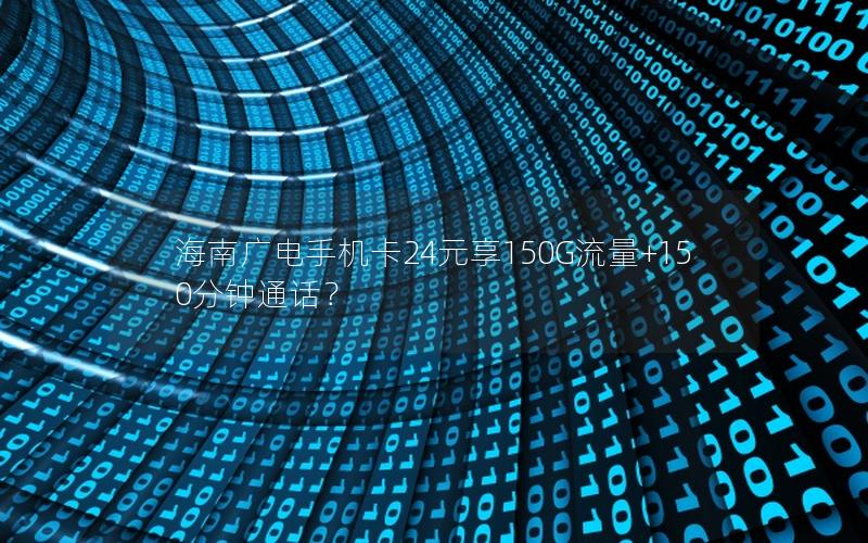 海南广电手机卡24元享150G流量+150分钟通话？
