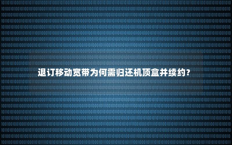 退订移动宽带为何需归还机顶盒并续约？