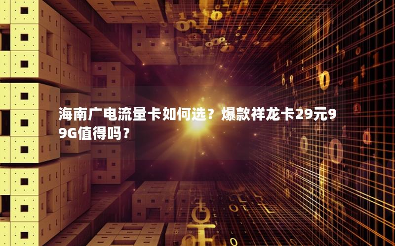 海南广电流量卡如何选？爆款祥龙卡29元99G值得吗？