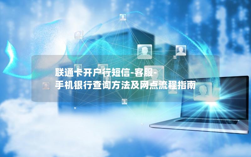 联通卡开户行短信-客服-手机银行查询方法及网点流程指南
