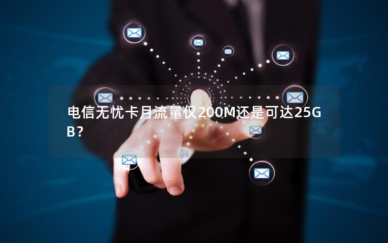 电信无忧卡月流量仅200M还是可达25GB？