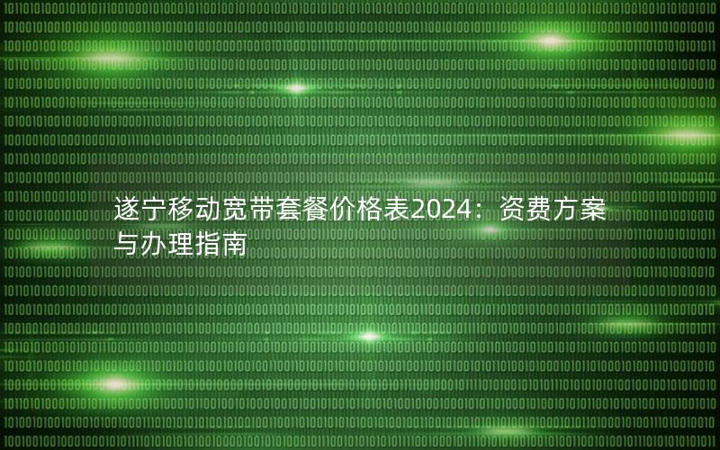 遂宁移动宽带套餐价格表2024：资费方案与办理指南