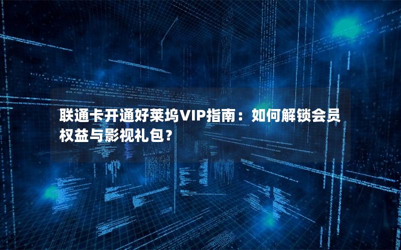 联通卡开通好莱坞VIP指南：如何解锁会员权益与影视礼包？