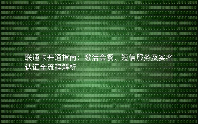 联通卡开通指南：激活套餐、短信服务及实名认证全流程解析