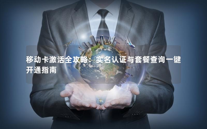 移动卡激活全攻略：实名认证与套餐查询一键开通指南